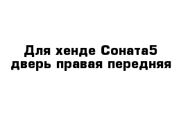 Для хенде Соната5 дверь правая передняя